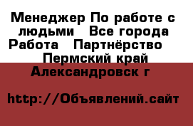 Менеджер По работе с людьми - Все города Работа » Партнёрство   . Пермский край,Александровск г.